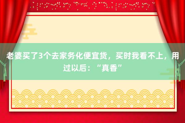 老婆买了3个去家务化便宜货，买时我看不上，用过以后：“真香”