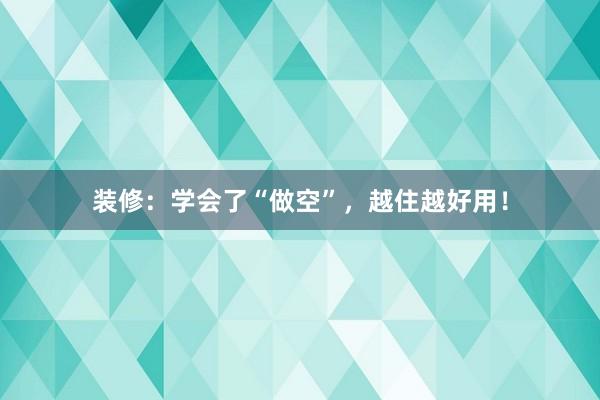 装修：学会了“做空”，越住越好用！