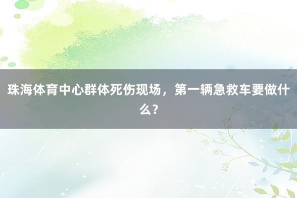 珠海体育中心群体死伤现场，第一辆急救车要做什么？