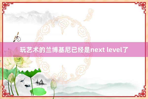 玩艺术的兰博基尼已经是next level了