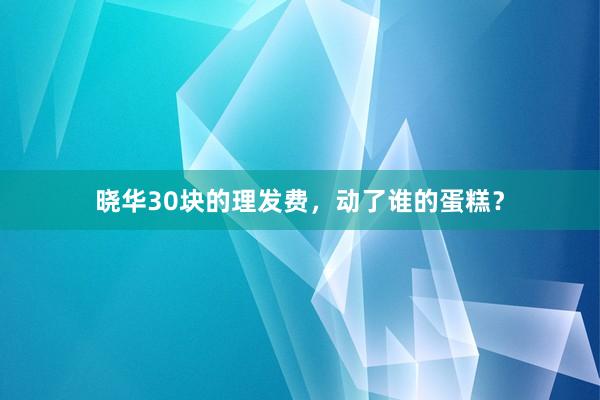 晓华30块的理发费，动了谁的蛋糕？