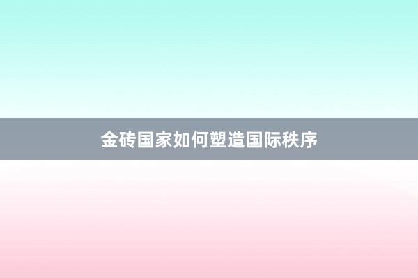 金砖国家如何塑造国际秩序