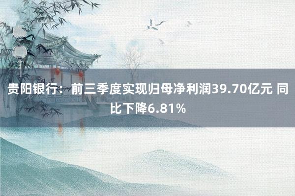 贵阳银行：前三季度实现归母净利润39.70亿元 同比下降6.81%