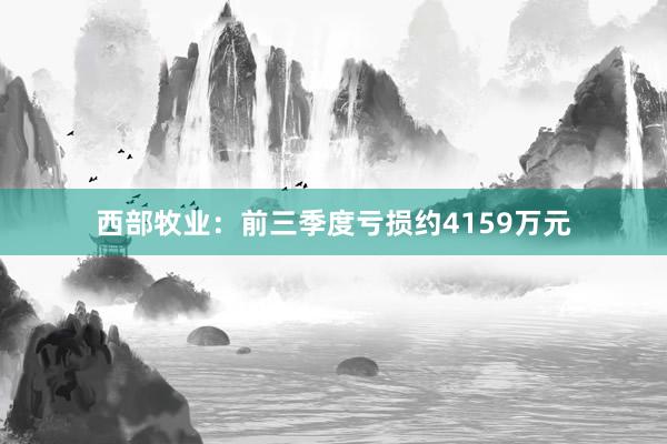 西部牧业：前三季度亏损约4159万元