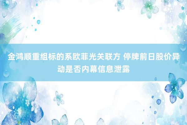 金鸿顺重组标的系欧菲光关联方 停牌前日股价异动是否内幕信息泄露