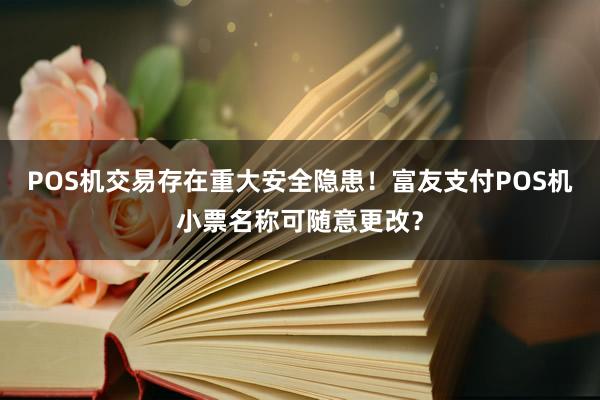 POS机交易存在重大安全隐患！富友支付POS机小票名称可随意更改？