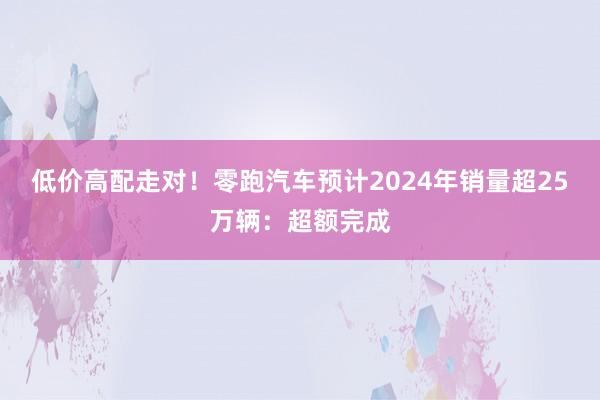 低价高配走对！零跑汽车预计2024年销量超25万辆：超额完成