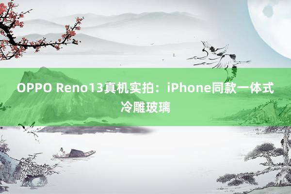 OPPO Reno13真机实拍：iPhone同款一体式冷雕玻璃