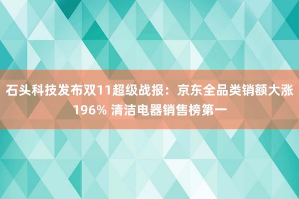 石头科技发布双11超级战报：京东全品类销额大涨196% 清洁电器销售榜第一