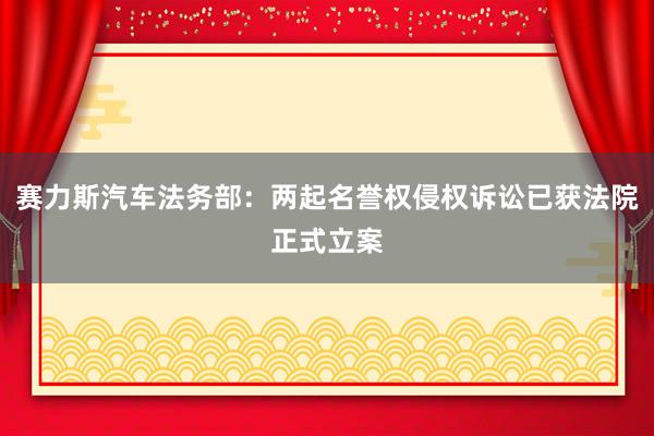 赛力斯汽车法务部：两起名誉权侵权诉讼已获法院正式立案