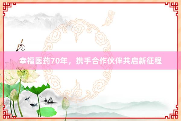 幸福医药70年，携手合作伙伴共启新征程