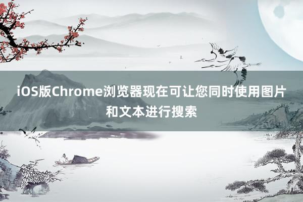 iOS版Chrome浏览器现在可让您同时使用图片和文本进行搜索