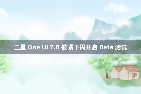 三星 One UI 7.0 被曝下周开启 Beta 测试