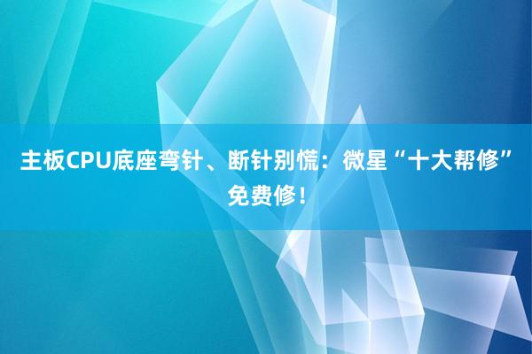 主板CPU底座弯针、断针别慌：微星“十大帮修”免费修！