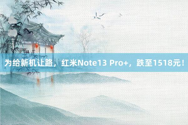 为给新机让路，红米Note13 Pro+，跌至1518元！