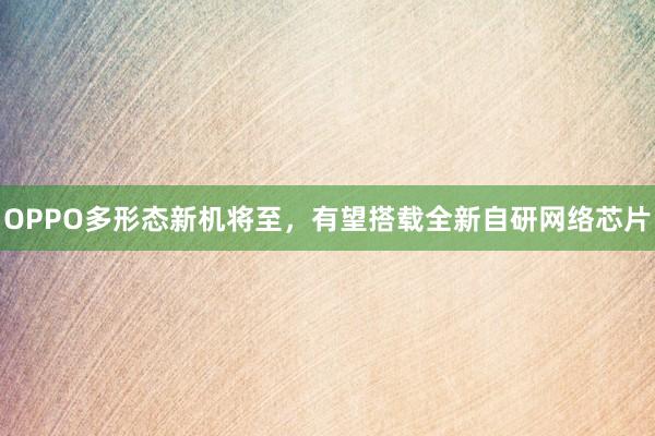 OPPO多形态新机将至，有望搭载全新自研网络芯片