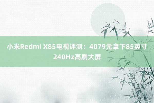 小米Redmi X85电视评测：4079元拿下85英寸240Hz高刷大屏