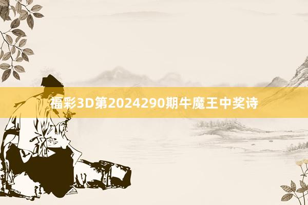 福彩3D第2024290期牛魔王中奖诗