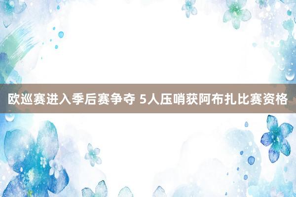 欧巡赛进入季后赛争夺 5人压哨获阿布扎比赛资格