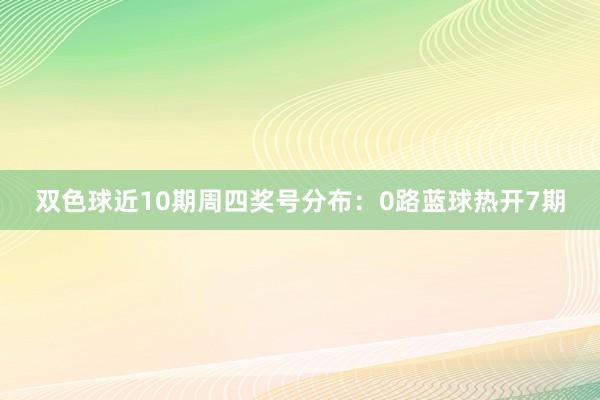 双色球近10期周四奖号分布：0路蓝球热开7期