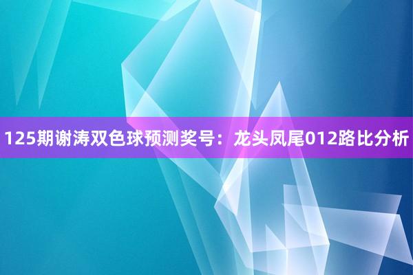 125期谢涛双色球预测奖号：龙头凤尾012路比分析