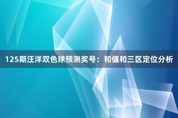 125期汪洋双色球预测奖号：和值和三区定位分析