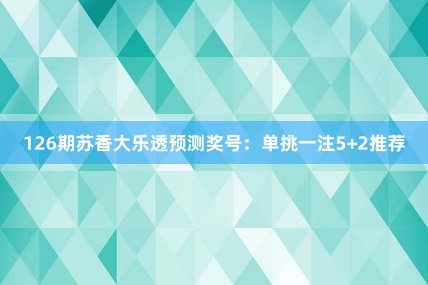 126期苏香大乐透预测奖号：单挑一注5+2推荐