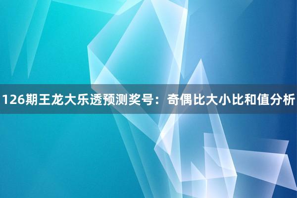 126期王龙大乐透预测奖号：奇偶比大小比和值分析