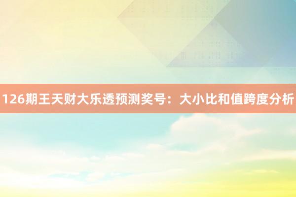 126期王天财大乐透预测奖号：大小比和值跨度分析