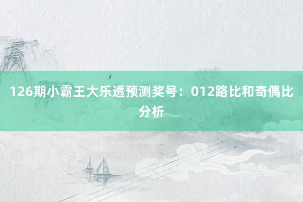 126期小霸王大乐透预测奖号：012路比和奇偶比分析