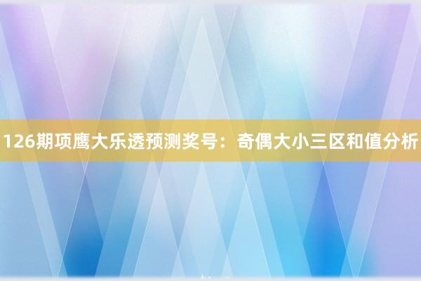 126期项鹰大乐透预测奖号：奇偶大小三区和值分析