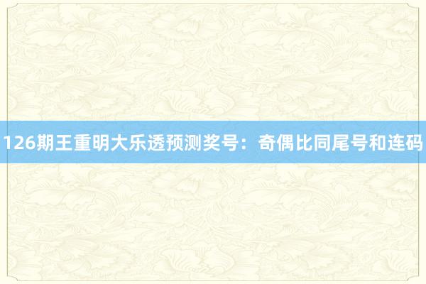 126期王重明大乐透预测奖号：奇偶比同尾号和连码