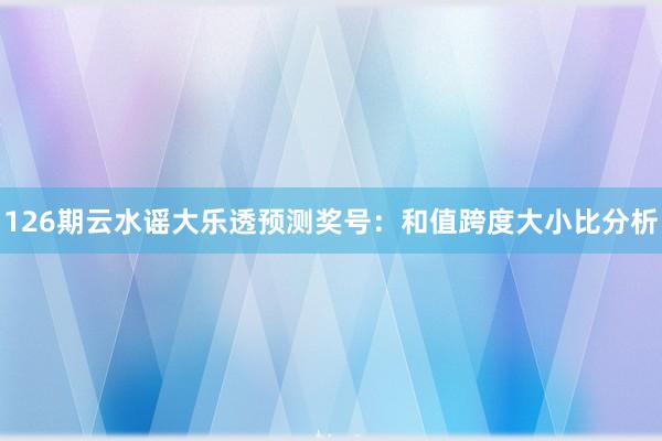 126期云水谣大乐透预测奖号：和值跨度大小比分析