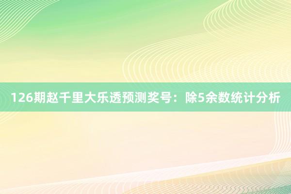 126期赵千里大乐透预测奖号：除5余数统计分析