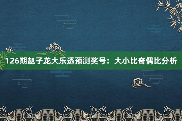 126期赵子龙大乐透预测奖号：大小比奇偶比分析