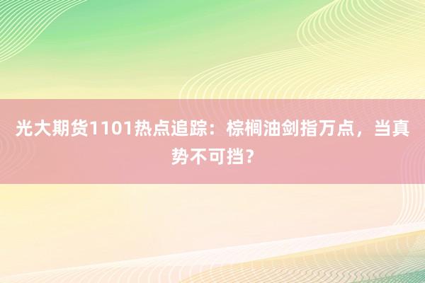 光大期货1101热点追踪：棕榈油剑指万点，当真势不可挡？