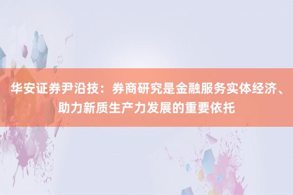 华安证券尹沿技：券商研究是金融服务实体经济、助力新质生产力发展的重要依托