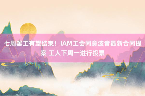 七周罢工有望结束！IAM工会同意波音最新合同提案 工人下周一进行投票