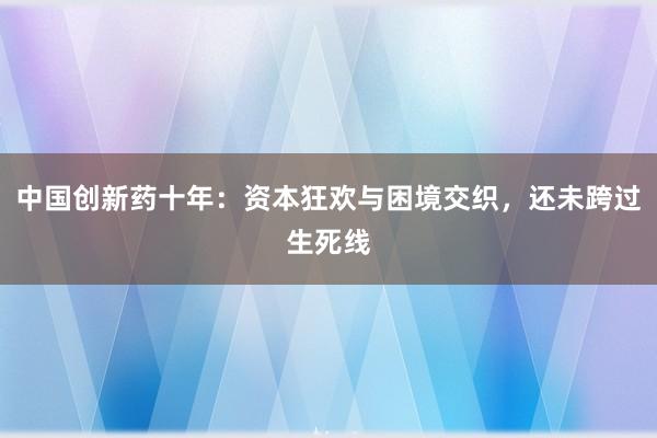 中国创新药十年：资本狂欢与困境交织，还未跨过生死线