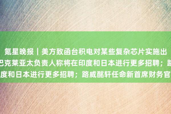 氪星晚报｜美方致函台积电对某些复杂芯片实施出口限制，商务部回应；巴克莱亚太负责人称将在印度和日本进行更多招聘；路威酩轩任命新首席财务官