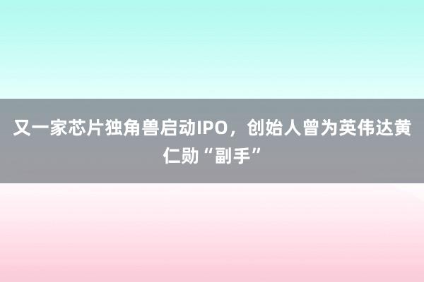 又一家芯片独角兽启动IPO，创始人曾为英伟达黄仁勋“副手”