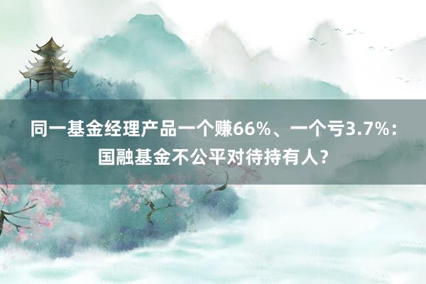 同一基金经理产品一个赚66%、一个亏3.7%：国融基金不公平对待持有人？