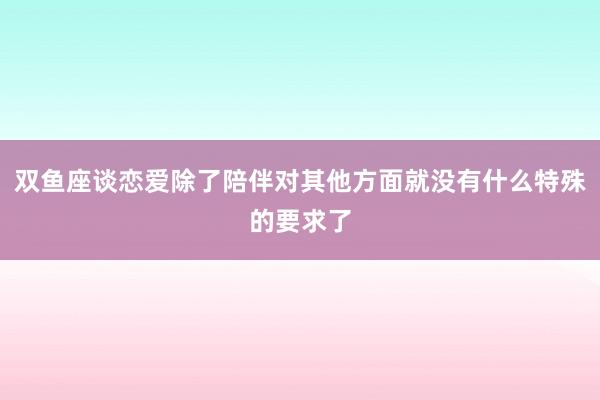 双鱼座谈恋爱除了陪伴对其他方面就没有什么特殊的要求了