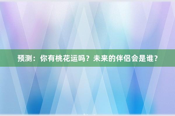 预测：你有桃花运吗？未来的伴侣会是谁？