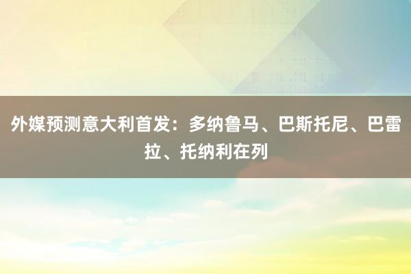 外媒预测意大利首发：多纳鲁马、巴斯托尼、巴雷拉、托纳利在列