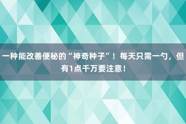 一种能改善便秘的“神奇种子”！每天只需一勺，但有1点千万要注意！