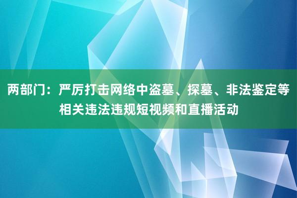 两部门：严厉打击网络中盗墓、探墓、非法鉴定等相关违法违规短视频和直播活动