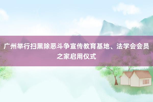 广州举行扫黑除恶斗争宣传教育基地、法学会会员之家启用仪式