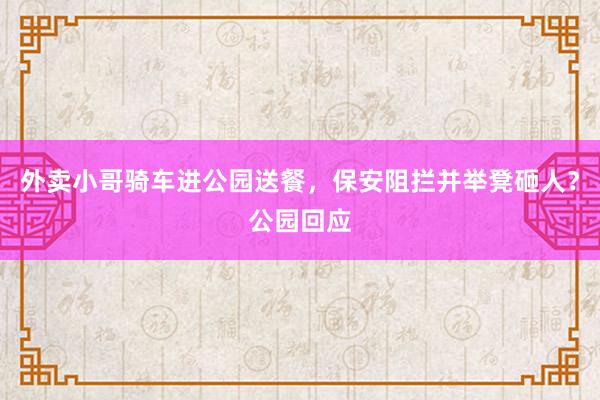 外卖小哥骑车进公园送餐，保安阻拦并举凳砸人？公园回应