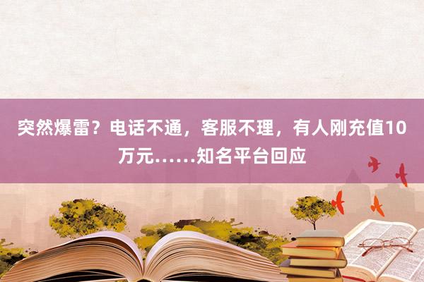 突然爆雷？电话不通，客服不理，有人刚充值10万元……知名平台回应